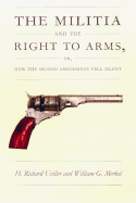 The Militia and the Right to Arms: Or, How the Second Amendment Fell Silent - Uviller, H Richard, Professor, and Merkel, William G, J.D.