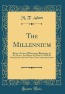 The Millennium: Being a Series of Discourses; Illustrative of Its Nature, the Means by Which It Will Be Introduced, and the Time of Its Commencement (Classic Reprint)