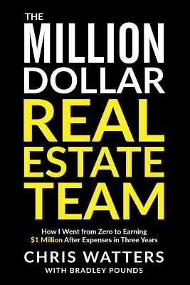 The Million Dollar Real Estate Team: How I Went from Zero to Earning $1 Million after Expenses in Three Years - Pounds, Bradley, and Watters, Chris
