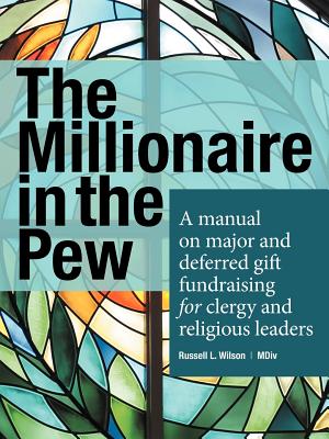 The Millionaire in the Pew: A Manual on Major and Deferred Gift Fundraising for Clergy and Religious Leaders - Wilson, Russell L