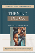 The Mind Detox: A Faith-Based Journey to Mental Simplicity-Decluttering your Mind