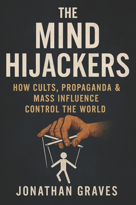 The Mind Hijackers: How Cults, Propaganda, Psychological Manipulation, and Mass Influence Control Your Thoughts, Beliefs, and Behavior - Graves, Jonathan