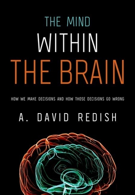 The Mind Within the Brain: How We Make Decisions and How Those Decisions Go Wrong - Redish, A David