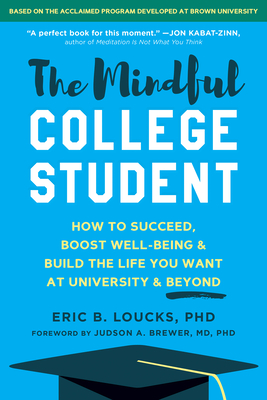 The Mindful College Student: How to Succeed, Boost Well-Being, and Build the Life You Want at University and Beyond - Loucks, Eric B, PhD, and Brewer, Judson A, MD, PhD (Foreword by)