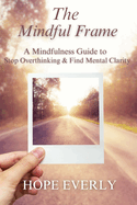 The Mindful Frame: A Mindfulness Guide to Stop Overthinking & Find Mental Clarity