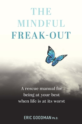 The Mindful Freak-Out: A Rescue Manual for Being at Your Best When Life Is at Its Worst - Goodman, Eric