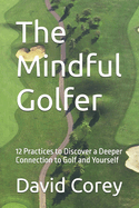 The Mindful Golfer: 12 Practices to Discover a Deeper Connection to Golf and Yourself