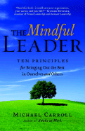 The Mindful Leader: Ten Principles for Bringing Out the Best in Ourselves and Others - Carroll, Michael