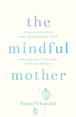 The Mindful Mother: A Practical and Spiritual Guide to Enjoying Pregnancy, Birth and Beyond with Mindfulness - Chunilal, Naomi