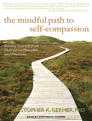 The Mindful Path to Self-Compassion: Freeing Yourself from Destructive Thoughts and Emotions - Germer, Christopher K, PhD, and Thorne, Stephen R (Narrator)