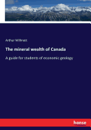 The mineral wealth of Canada: A guide for students of economic geology
