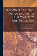The Miner's Friend; Or, an Engine to Raise Water by Fire, Described: And of the Manner of Fixing It in Mines