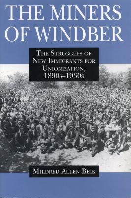 The Miners of Windber: The Struggles of New Immigrants for Unionization, 1890s-1930s - Beik, Mildred