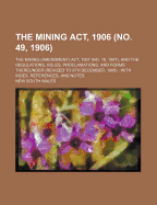 The Mining ACT, 1906 (No. 49, 1906): The Mining (Amendment) ACT, 1907 (No. 18, 1907), and the Regulations, Rules, Proclamations, and Forms Thereunder (Revised to 8th December, 1908) ...