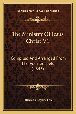 The Ministry of Jesus Christ V1: Compiled and Arranged from the Four Gospels (1845) - Fox, Thomas Bayley