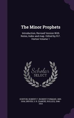 The Minor Prophets: Introduction, Revised Version With Notes, Index and map. Edited by R.F. Horton Volume 1 - Horton, Robert F (Robert Forman) 1855- (Creator), and Driver, S R (Samuel Rolles) 1846-1914 (Creator)