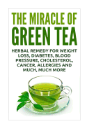 The Miracle of Green Tea: Herbal Remedy for Weight Loss, Diabetes, Blood Pressure, Cholesterol, Cancer, Allergies and Much, Much More