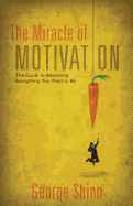 The Miracle of Motivation: The Guide to Becoming Everything You Want to Be