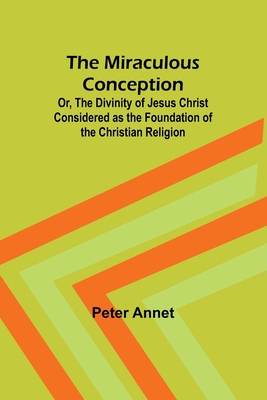 The Miraculous Conception; Or, The Divinity of Jesus Christ Considered as the Foundation of the Christian Religion - Annet, Peter