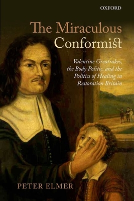 The Miraculous Conformist: Valentine Greatrakes, the Body Politic, and the Politics of Healing in Restoration Britain - Elmer, Peter