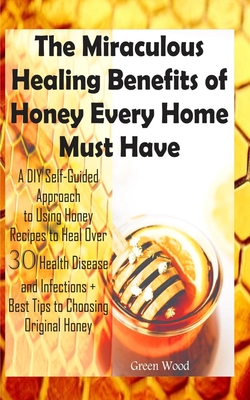 The Miraculous Healing Benefits of Honey Every Home Must Have: A DIY Self-Guided Approach to Using Honey Recipes to Heal over 30 Health Diseases and Infections + Best Tips to Choosing Original Honey - Wood, Green