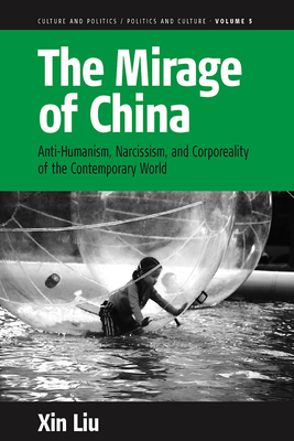 The Mirage of China: Anti-Humanism, Narcissism, and Corporeality of the Contemporary World - Liu, Xin