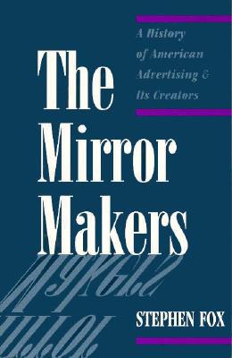 The Mirror Makers: A History of American Advertising and Its Creators - Fox, Stephen