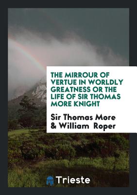 The Mirrour of Vertue in Worldly Greatness or the Life of Sir Thomas More Knight - More, Sir Thomas, and Roper, William