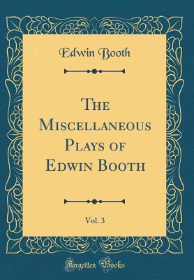 The Miscellaneous Plays of Edwin Booth, Vol. 3 (Classic Reprint) - Booth, Edwin