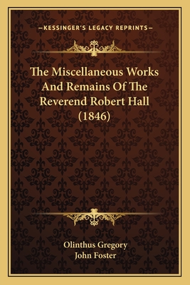 The Miscellaneous Works And Remains Of The Reverend Robert Hall (1846) - Gregory, Olinthus (Foreword by), and Foster, John