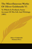 The Miscellaneous Works Of Oliver Goldsmith V1: To Which Is Prefixed, Some Account Of His Life And Writings (1801)