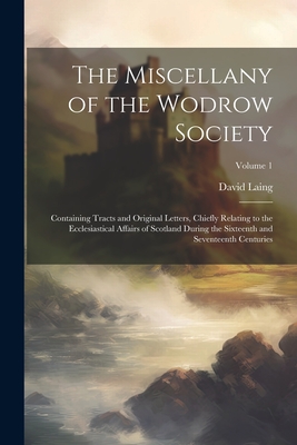 The Miscellany of the Wodrow Society: Containing Tracts and Original Letters, Chiefly Relating to the Ecclesiastical Affairs of Scotland During the Sixteenth and Seventeenth Centuries; Volume 1 - Laing, David