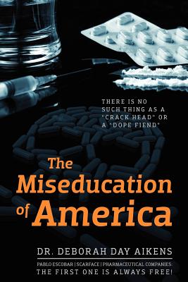 The Miseducation of America: There is no Such Thing as a "Crack Head" or a "Dope Fiend" - Aikens, Deborah Day, Dr.