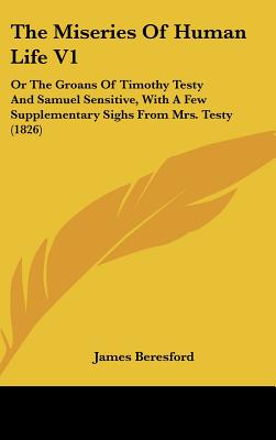 The Miseries Of Human Life V1: Or The Groans Of Timothy Testy And Samuel Sensitive, With A Few Supplementary Sighs From Mrs. Testy (1826) - Beresford, James