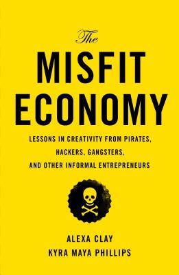 The Misfit Economy: Lessons in Creativity from Pirates, Hackers, Gangsters and Other Informal Entrepreneurs - Clay, Alexa, and Phillips, Kyra Maya