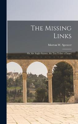 The Missing Links: Or, the Anglo-Saxons, the Ten Tribes of Israel - Spencer, Morton W