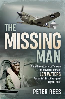 The Missing Man: From the outback to Tarakan, the powerful story of Len Waters, Australia's first Aboriginal fighter pilot - Rees, Peter