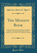 The Mission Book: A Manual of Instructions and Prayers; Adapted to Preserve the Fruits of the Mission; Drawn Chiefly from the Works of St. Alphonsus Liguori (Classic Reprint)