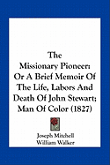The Missionary Pioneer: Or A Brief Memoir Of The Life, Labors And Death Of John Stewart; Man Of Color (1827) - Mitchell, Joseph, and Walker, William