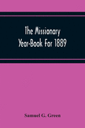 The Missionary Year-Book For 1889: Containing Historical And Statistical Accounts Of The Principal Protestant Missionary Societies In Great Britain, The Continent Of Europe, And America