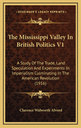 The Mississippi Valley in British Politics V1: A Study of the Trade, Land Speculation and Experiments in Imperialism Culminating in the American Revolution (1916)