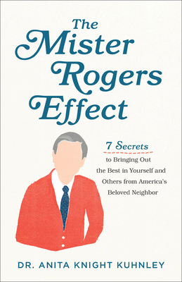 The Mister Rogers Effect: 7 Secrets to Bringing Out the Best in Yourself and Others from America's Beloved Neighbor - Kuhnley, Anita Knight, Dr.