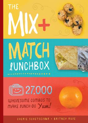 The Mix-and-Match Lunchbox: Over 27,000 Wholesome Combos to Make Lunch Go YUM! - Schetselaar, Cherie