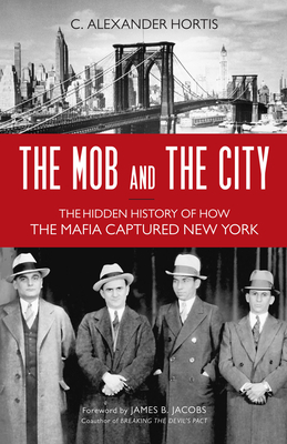 The Mob and the City: The Hidden History of How the Mafia Captured New York - Hortis, C Alexander, and Jacobs, James B (Foreword by)