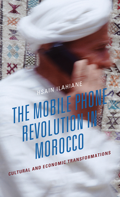 The Mobile Phone Revolution in Morocco: Cultural and Economic Transformations - Ilahiane, Hsain
