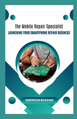 The Mobile Repair Specialist: Launching Your Smartphone Repair Business - Reagan, Emerson