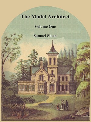 The Model Architect: A Series of Original Designs for Cottages, Villas, Suburban Residences, Etc., Vol. 1 - Sloan, Samuel, and Sloan, Sam (Introduction by)