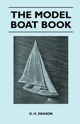 The Model Boat Book - A Comprehensive, Practical Description of a Variety of Model Sailing Craft, Power Boats, and Their Means of Propulsion, Including Steam, Electric, Internal Combustion, Clockwork, and Rubber Drive, Together with Detailed... - Deason, G H