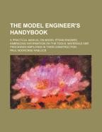 The Model Engineer's Handybook; A Practical Manual on Model Steam Engines, Embracing Information on the Tools, Materials and Processes Employed in Their Construction