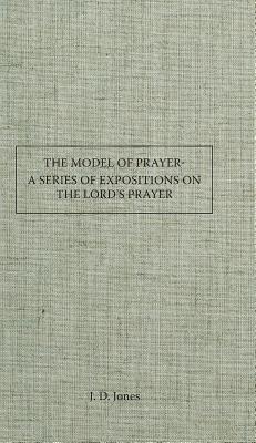 The Model Prayer: A Series of Expositions on the Lord's Prayer - Jones, J D